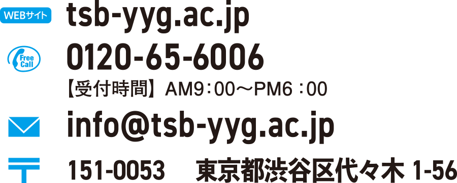 tsb-yyg.ac.jp 0120-65-6006【受付時間】AM9：00〜PM6：00 info@tsb-yyg.ac.jp 151-0053 東京都渋谷区代々木1-56