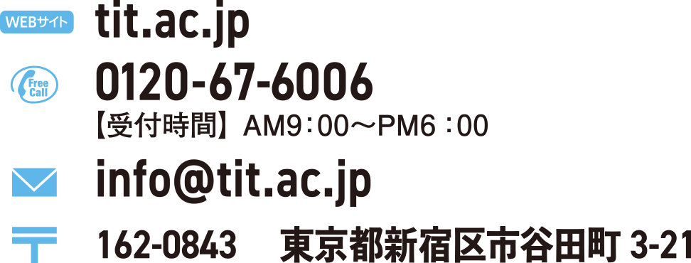 tit.ac.jp 0120-67-6006【受付時間】 AM9：00〜PM6：00 info@tit.ac.jp 162-0843 　東京都新宿区市谷田町3-21