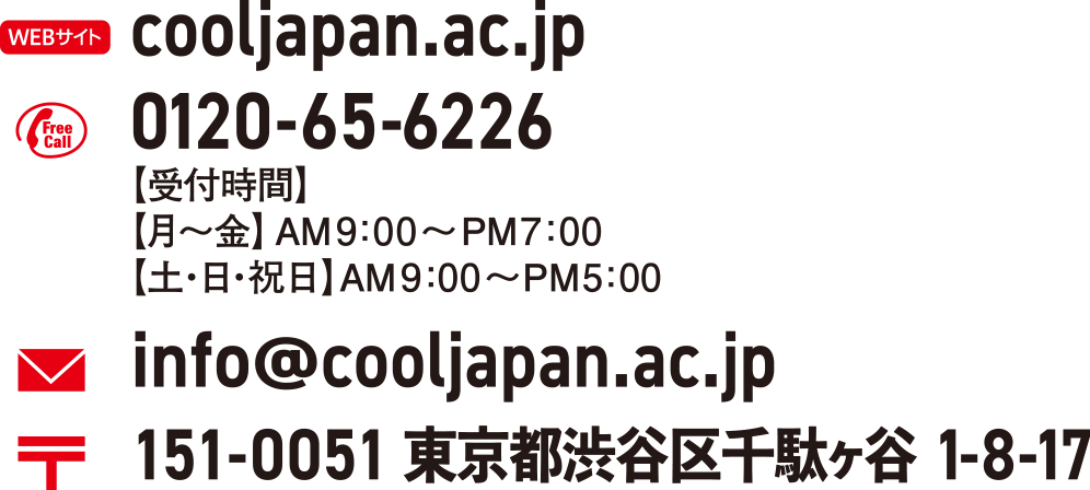 cooljapan.ac.jp 0120-65-6226【受付時間】【月～金】AM 9：00～PM 7：00【土・日・祝日】AM 9：00～PM 5：00
info@cooljapan.ac.jp 151-0051 　東京都渋谷区千駄ヶ谷1-8-17