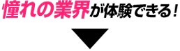 憧れの業界を体験できる！